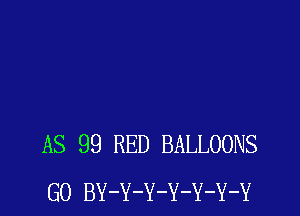 AS 99 RED BALLOONS
G0 BY-Y-Y-Y-Y-Y-Y