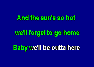 And the sun's so hot

we'll forget to go home

Baby we'll be outta here