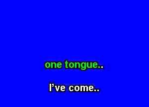 one tongue..

I've come..