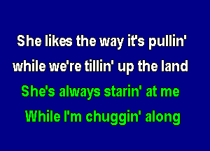 She likes the way it's pullin'
while we're tillin' up the land
She's always starin' at me
While I'm chuggin' along