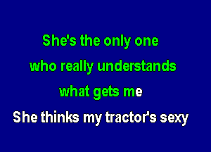 She's the only one
who really understands
what gets me

She thinks my tractors sexy