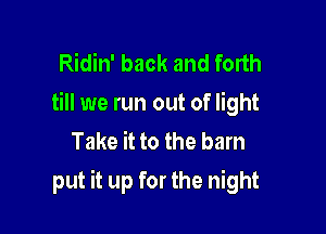 Ridin' back and forth
till we run out of light
Take it to the barn

put it up for the night
