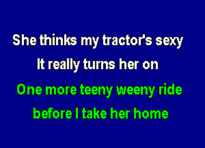 She thinks my tractor's sexy

It really turns her on

One more teeny weeny ride
before I take her home
