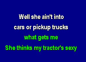 Well she ain't into

cars or pickup trucks
what gets me

She thinks my tractors sexy
