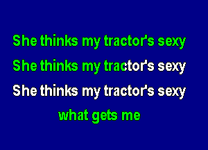She thinks my tractor's sexy
She thinks my tractors sexy

She thinks my tractor's sexy

what gets me