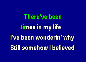 There've been
times in my life

I've been wonderin' why

Still somehow I believed