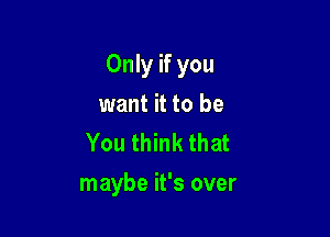 Only if you

want it to be
You think that
maybe it's over