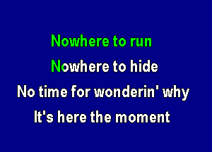 Nowhere to run
Nowhere to hide

No time for wonderin' why

It's here the moment