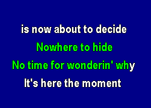 is now about to decide
Nowhere to hide

No time for wonderin' why

It's here the moment