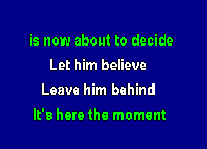 is now about to decide
Let him believe
Leave him behind

It's here the moment