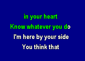 in your heart
Know wh atever you do

I'm here by your side
You think that