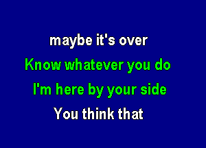 maybe it's over
Know wh atever you do

I'm here by your side
You think that