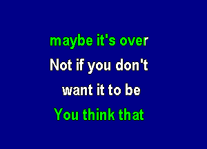 maybe it's over

Not if you don't

want it to be
You think that