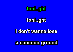 toni..ght

toni..ght

I don't wanna lose

a common ground