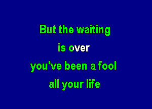 But the waiting

is over
you've been a fool
all your life