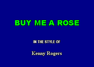BUY ME A ROSE

III THE SIYLE 0F

Kenny Rogers
