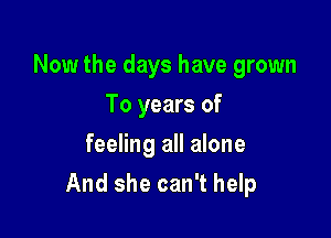 Now the days have grown
To years of
feeling all alone

And she can't help