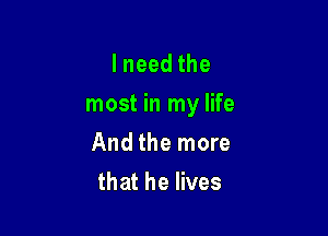 lneedthe
most in my life

Andthernore
thatheHves