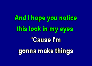 And I hope you notice

this look in my eyes

'Cause I'm
gonna make things
