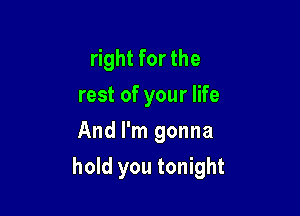 right for the
rest of your life
And I'm gonna

hold you tonight