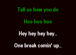 Hey hey hey hey..

One break comin' up..