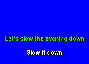 Let's slow the evening down

Slow it down