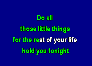 Do all
those little things

for the rest of your life

hold you tonight