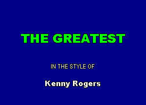 THE GREATEST

IN THE STYLE 0F

Kenny Rogers