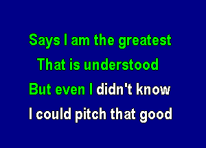 Says I am the greatest
That is understood
But even I didn't know

I could pitch that good