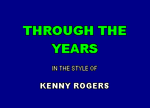 THROUGH TIHIIE
YEARS

IN THE STYLE 0F

KENNY ROGERS