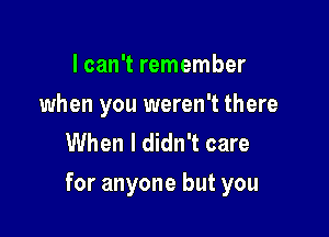 I can't remember
when you weren't there
When I didn't care

for anyone but you