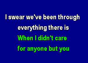 I swear we've been through
everyH ngthereis
When I didn't care

for anyone but you