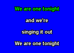 We are one tonight
and we're

singing it out

We are one tonight