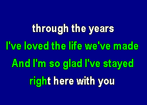 through the years
I've loved the life we've made

And I'm so glad I've stayed

right here with you