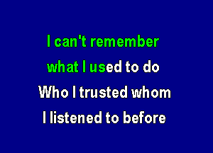 lcan't remember
what I used to do

Who I trusted whom
I listened to before