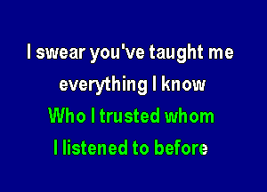 I swear you've taught me

everything I know
Who I trusted whom
I listened to before