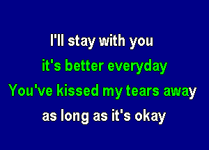 I'll stay with you
it's better everyday

You've kissed my tears away

as long as it's okay