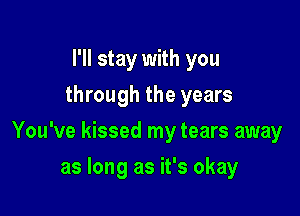 I'll stay with you
through the years

You've kissed my tears away

as long as it's okay