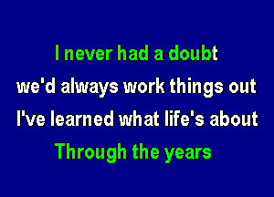 I never had a doubt
we'd always work things out
I've learned what life's about

Through the years