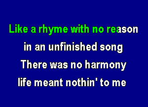 Like a rhyme with no reason
in an unfinished song
There was no harmony
life meant nothin' to me