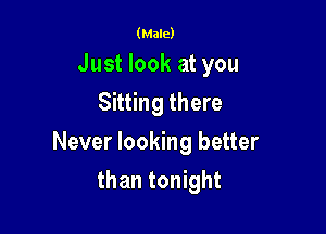 (Male)

Just look at you
Sitting there

Never looking better

than tonight