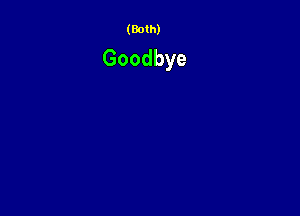 (Both)

Goodbye