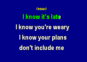 (Male)

I know it's late

I know you're weary

I know your plans
don't include me