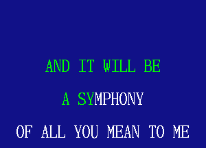 AND IT WILL BE
A SYMPHONY
OF ALL YOU MEAN TO ME