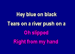 Hey blue on black

Tears on a river push on a