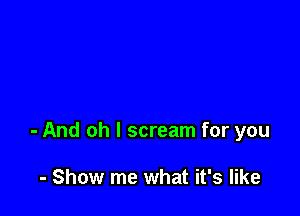 - And oh I scream for you

- Show me what it's like