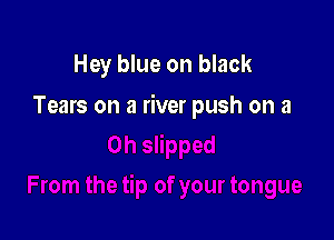 Hey blue on black

Tears on a river push on a