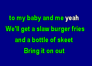 to my baby and me yeah

We'll get a slaw burger fries

and a bottle of skeet
Bring it on out