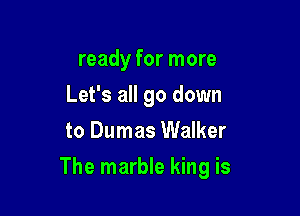 ready for more
Let's all go down
to Dumas Walker

The marble king is