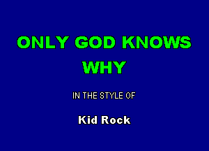 ONLY GOD KNOWS
WHY

IN THE STYLE 0F

Kid Rock